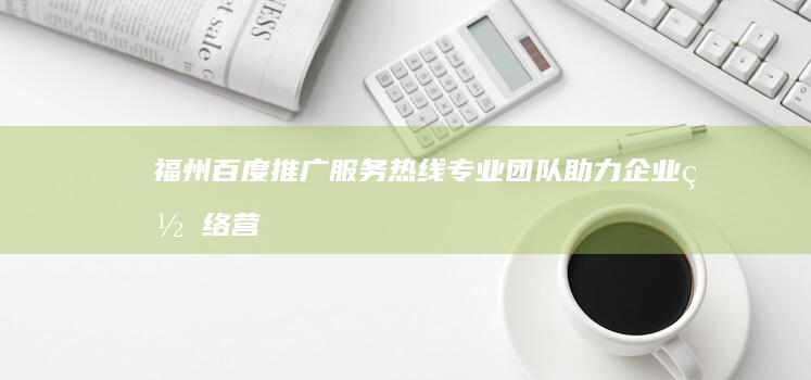 福州百度推广服务热线：专业团队助力企业网络营销升级